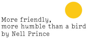 Black text on white reads ‘More friendly, more humble than a bird by Nell Prince’ with a Friday Poem yellow blob in the top right hand corner like a little sun.