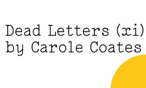 Black text on white reads ‘Dead Letters (xi) by Carole Coates’ with a quarter of a yellow Friday Poem blob over the bottom right hand corner.
