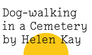 Black text on white reads: 'Dog-walking in a Cemetery by Helen Kay' with a large yellow Friday Poem blob over the bottom half a bit like a setting sun.